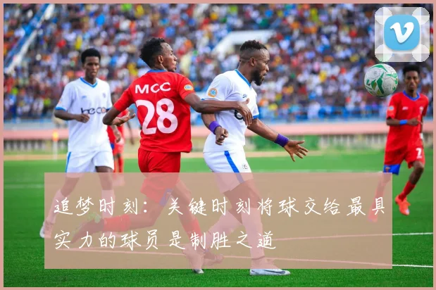 追梦时刻：关键时刻将球交给最具实力的球员是制胜之道
