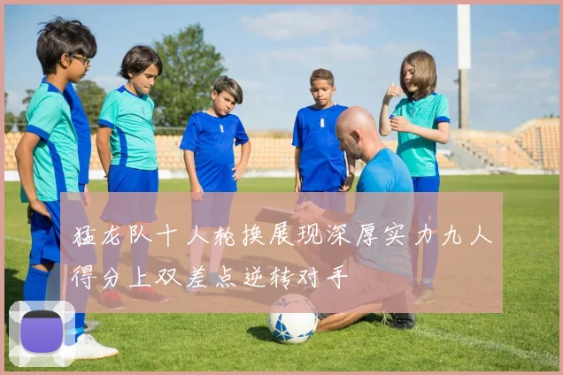 猛龙队十人轮换展现深厚实力九人得分上双差点逆转对手